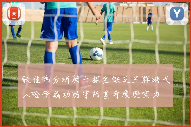 张佳玮分析骑士掘金缺乏王牌游弋人哈登成功防守约基奇展现实力