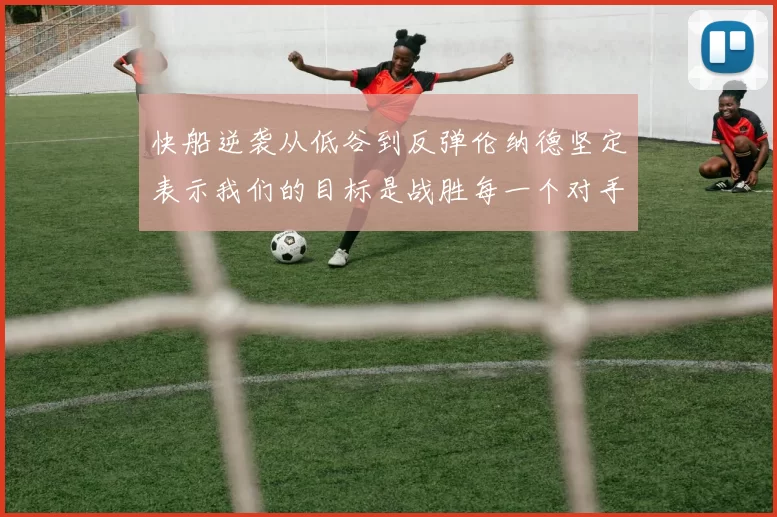 快船逆袭从低谷到反弹伦纳德坚定表示我们的目标是战胜每一个对手