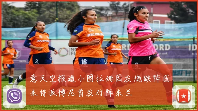 意天空报道小图拉姆因发烧缺阵国米将派博尼首发对阵米兰