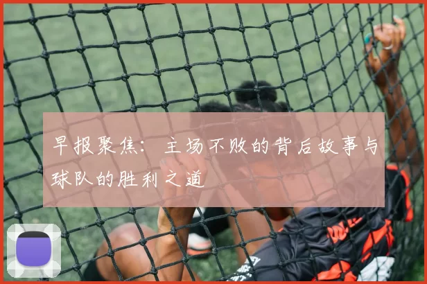 早报聚焦：主场不败的背后故事与球队的胜利之道