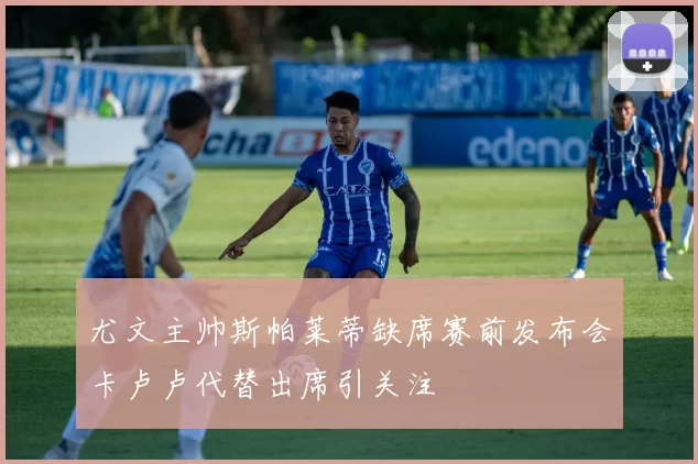 尤文主帅斯帕莱蒂缺席赛前发布会卡卢卢代替出席引关注