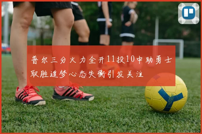 普尔三分火力全开11投10中助勇士取胜追梦心态失衡引发关注