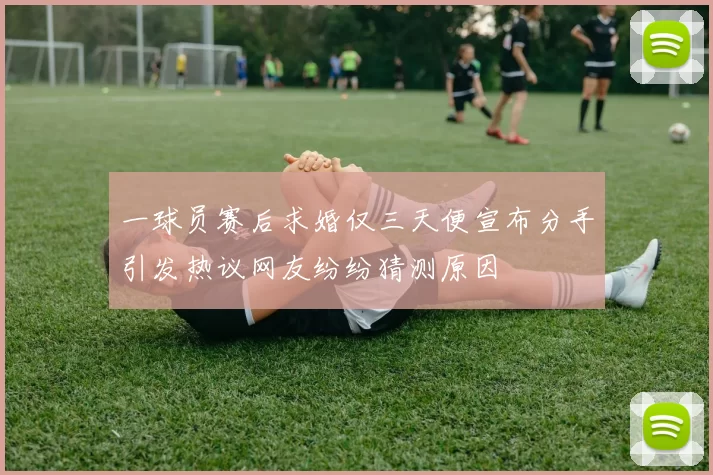 一球员赛后求婚仅三天便宣布分手引发热议网友纷纷猜测原因