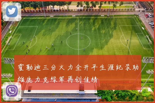 霍勒迪三分火力全开平生涯纪录助雄鹿力克绿军再创佳绩