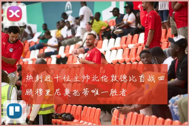 热刺近十位主帅北伦敦德比首战回顾穆里尼奥孔蒂唯一胜者