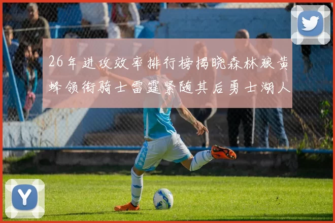 26年进攻效率排行榜揭晓森林狼黄蜂领衔骑士雷霆紧随其后勇士湖人表现平平