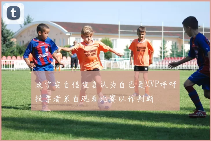 坎宁安自信宣言认为自己是MVP呼吁投票者亲自观看比赛以作判断