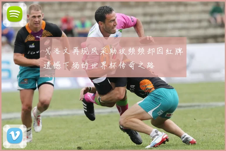 戈洛文再现风采助攻频频却因红牌遗憾下场的世界杯传奇之路