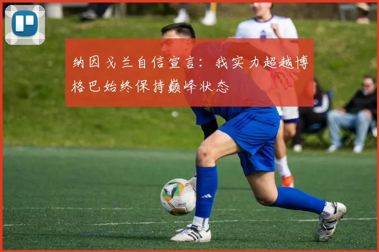 纳因戈兰自信宣言：我实力超越博格巴始终保持巅峰状态