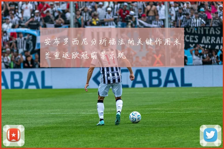 安布罗西尼分析福法纳关键作用米兰重返欧冠前景乐观