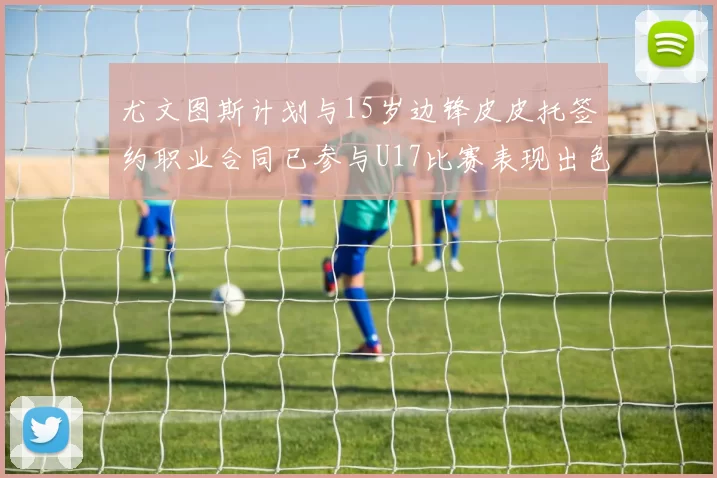 尤文图斯计划与15岁边锋皮皮托签约职业合同已参与U17比赛表现出色