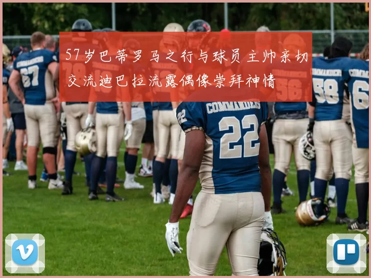 57岁巴蒂罗马之行与球员主帅亲切交流迪巴拉流露偶像崇拜神情