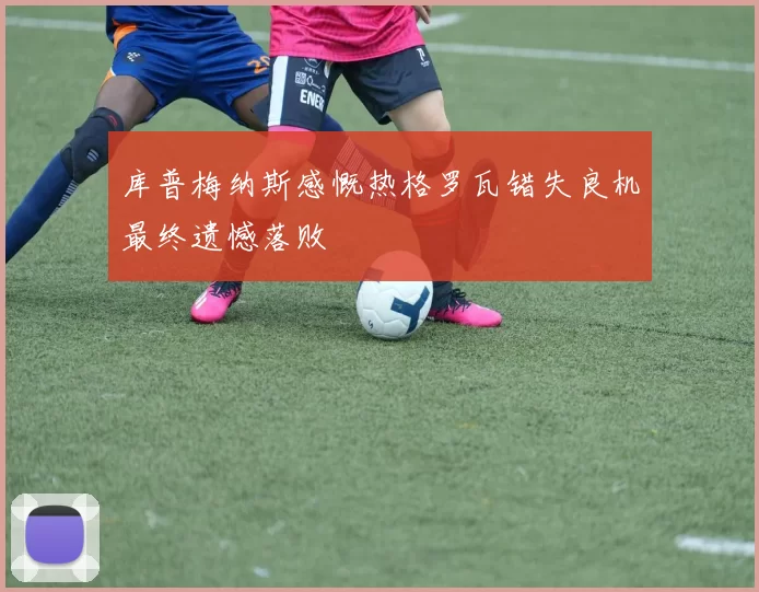 库普梅纳斯感慨热格罗瓦错失良机最终遗憾落败