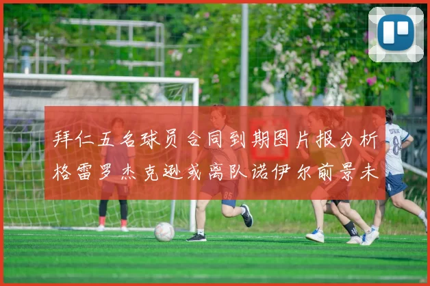 拜仁五名球员合同到期图片报分析格雷罗杰克逊或离队诺伊尔前景未定
