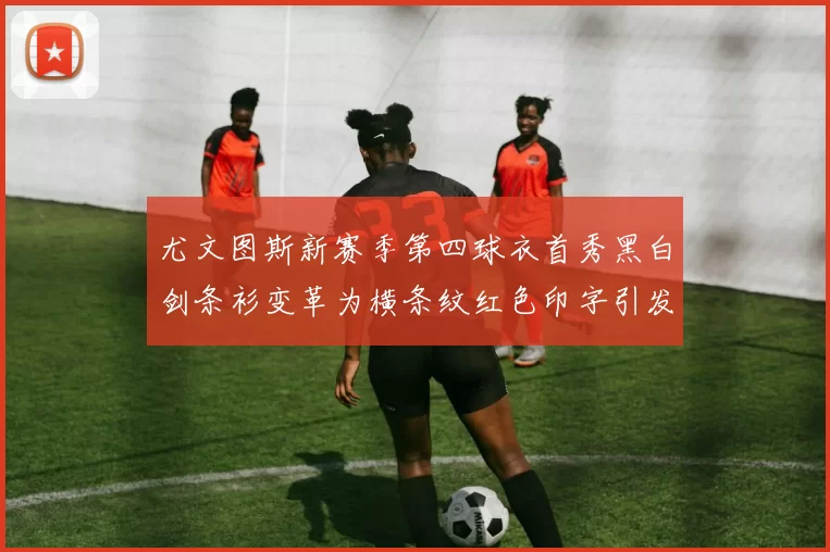 尤文图斯新赛季第四球衣首秀黑白剑条衫变革为横条纹红色印字引发关注